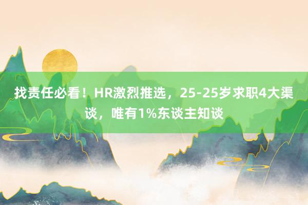 找责任必看！HR激烈推选，25-25岁求职4大渠谈，唯有1%东谈主知谈