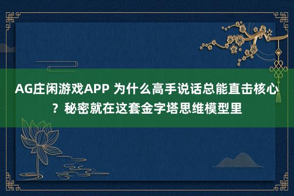 AG庄闲游戏APP 为什么高手说话总能直击核心？秘密就在这套金字塔思维模型里
