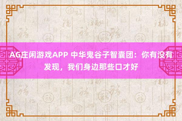 AG庄闲游戏APP 中华鬼谷子智囊团：你有没有发现，我们身边那些口才好