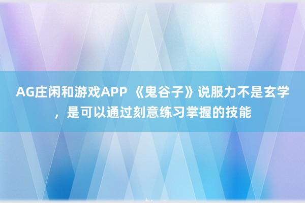 AG庄闲和游戏APP 《鬼谷子》说服力不是玄学，是可以通过刻意练习掌握的技能