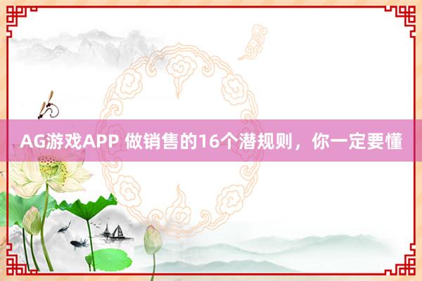 AG游戏APP 做销售的16个潜规则，你一定要懂