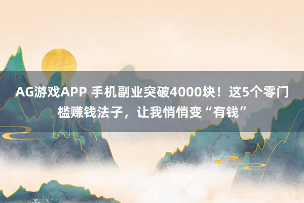 AG游戏APP 手机副业突破4000块！这5个零门槛赚钱法子，让我悄悄变“有钱”