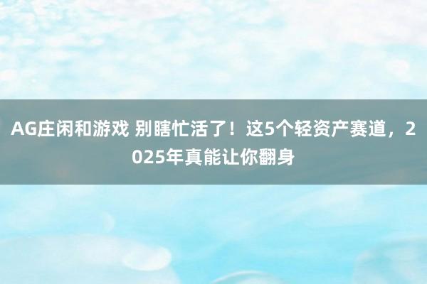 AG庄闲和游戏 别瞎忙活了！这5个轻资产赛道，2025年真能让你翻身