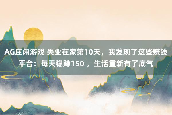 AG庄闲游戏 失业在家第10天，我发现了这些赚钱平台：每天稳赚150 ，生活重新有了底气