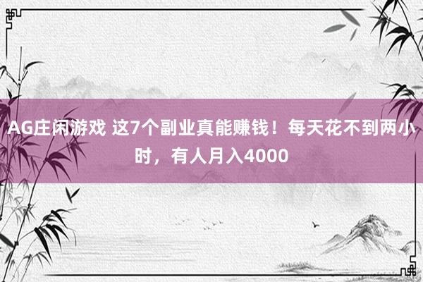 AG庄闲游戏 这7个副业真能赚钱！每天花不到两小时，有人月入4000