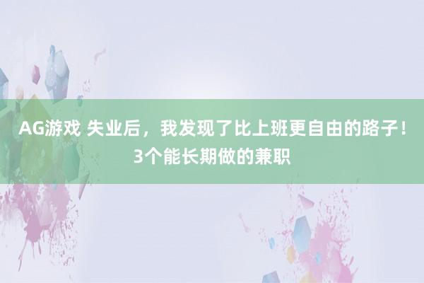 AG游戏 失业后，我发现了比上班更自由的路子！3个能长期做的兼职