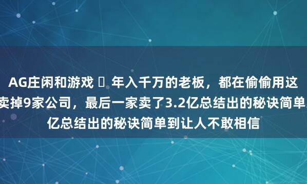 AG庄闲和游戏 年入千万的老板,都在偷偷用这些“笨方法”他卖掉9家公司,最后一家卖了3.2亿总结出的秘诀简单到让人不敢相信