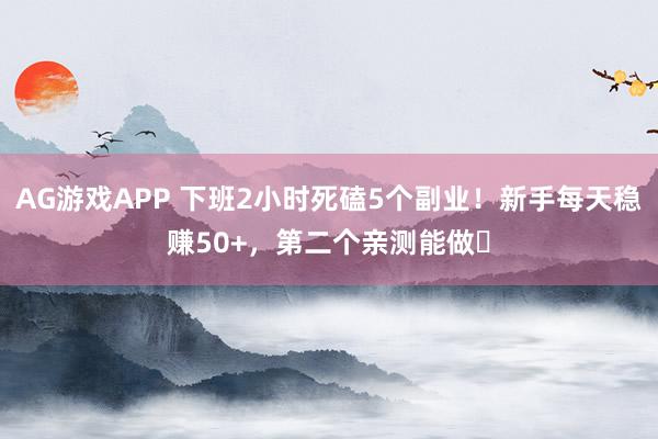 AG游戏APP 下班2小时死磕5个副业！新手每天稳赚50+，第二个亲测能做✨