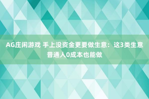 AG庄闲游戏 手上没资金更要做生意：这3类生意普通人0成本也能做