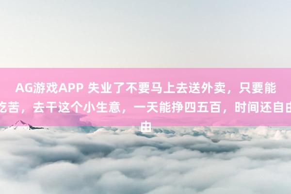 AG游戏APP 失业了不要马上去送外卖，只要能吃苦，去干这个小生意，一天能挣四五百，时间还自由
