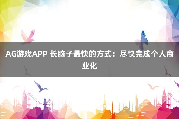 AG游戏APP 长脑子最快的方式：尽快完成个人商业化