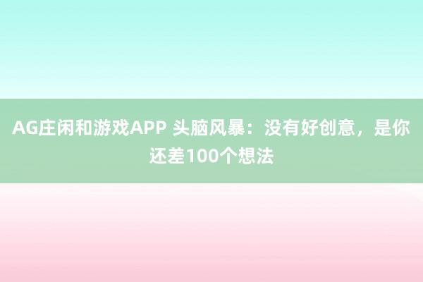 AG庄闲和游戏APP 头脑风暴：没有好创意，是你还差100个想法