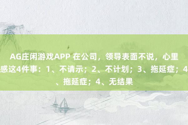AG庄闲游戏APP 在公司，领导表面不说，心里却十分反感这4件事：1、不请示；2、不计划；3、拖延症；4、无结果