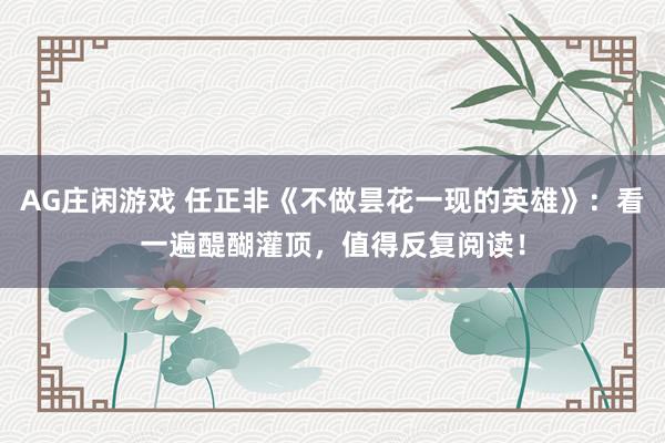 AG庄闲游戏 任正非《不做昙花一现的英雄》：看一遍醍醐灌顶，值得反复阅读！