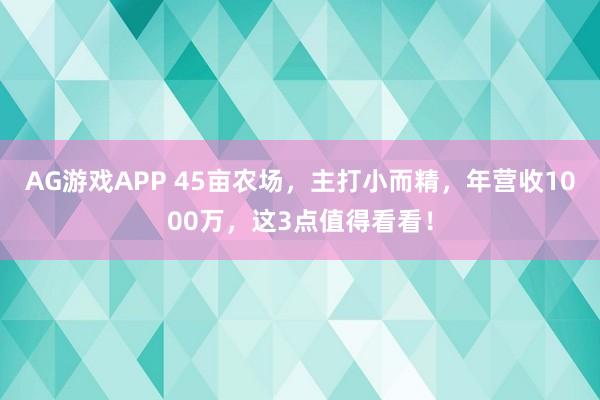AG游戏APP 45亩农场，主打小而精，年营收1000万，这3点值得看看！