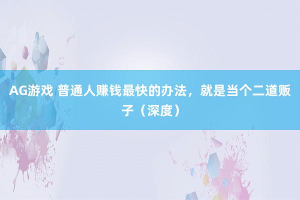 AG游戏 普通人赚钱最快的办法，就是当个二道贩子（深度）