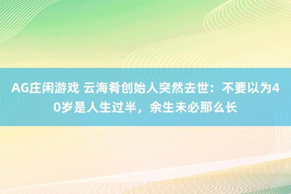 AG庄闲游戏 云海肴创始人突然去世：不要以为40岁是人生过半，余生未必那么长