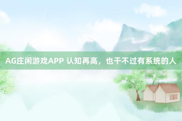 AG庄闲游戏APP 认知再高，也干不过有系统的人