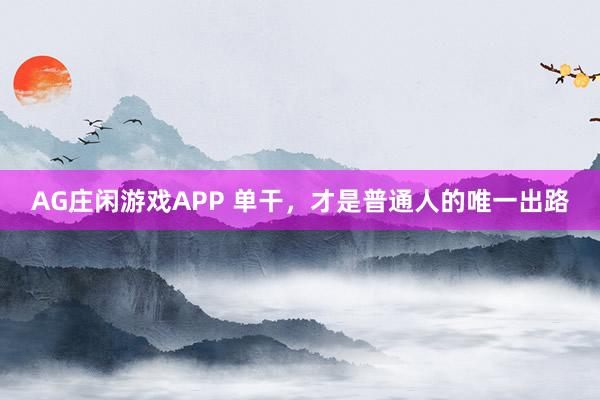 AG庄闲游戏APP 单干，才是普通人的唯一出路