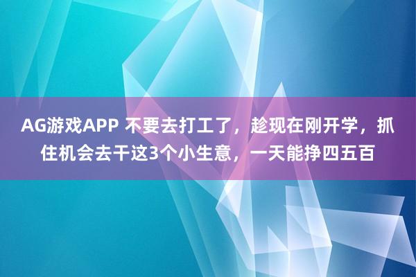 AG游戏APP 不要去打工了，趁现在刚开学，抓住机会去干这3个小生意，一天能挣四五百