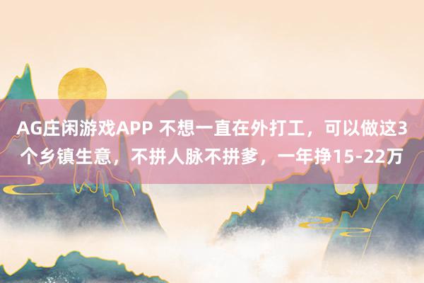 AG庄闲游戏APP 不想一直在外打工，可以做这3个乡镇生意，不拼人脉不拼爹，一年挣15-22万