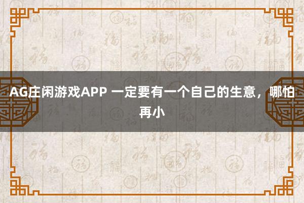 AG庄闲游戏APP 一定要有一个自己的生意,哪怕再小