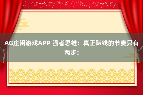 AG庄闲游戏APP 强者思维：真正赚钱的节奏只有两步：