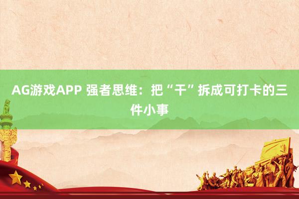 AG游戏APP 强者思维：把“干”拆成可打卡的三件小事