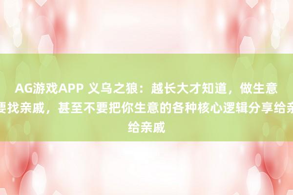 AG游戏APP 义乌之狼：越长大才知道，做生意不要找亲戚，甚至不要把你生意的各种核心逻辑分享给亲戚