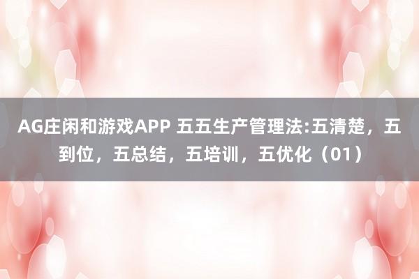 AG庄闲和游戏APP 五五生产管理法:五清楚，五到位，五总结，五培训，五优化（01）