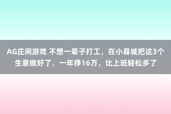 AG庄闲游戏 不想一辈子打工，在小县城把这3个生意做好了，一年挣16万，比上班轻松多了
