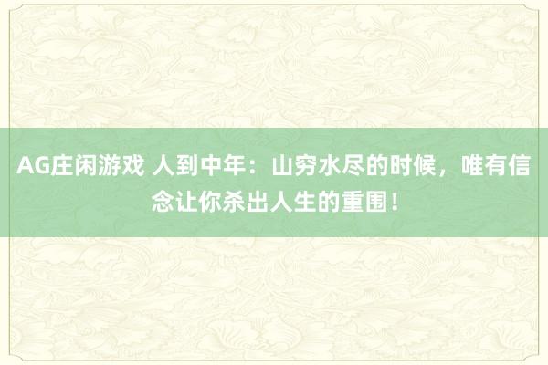 AG庄闲游戏 人到中年：山穷水尽的时候，唯有信念让你杀出人生的重围！