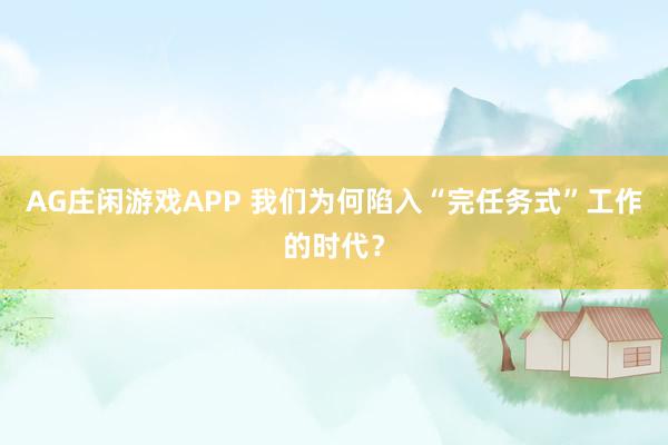AG庄闲游戏APP 我们为何陷入“完任务式”工作的时代？