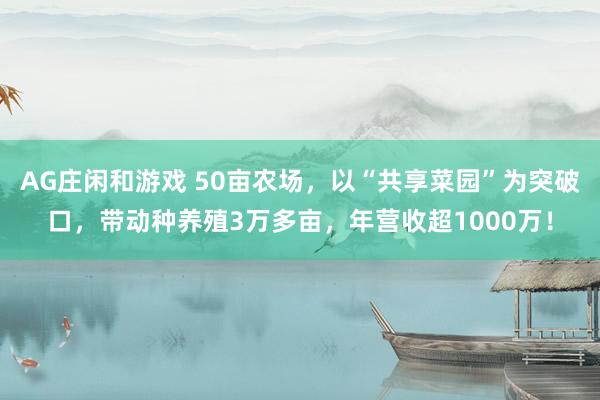 AG庄闲和游戏 50亩农场，以“共享菜园”为突破口，带动种养殖3万多亩，年营收超1000万！