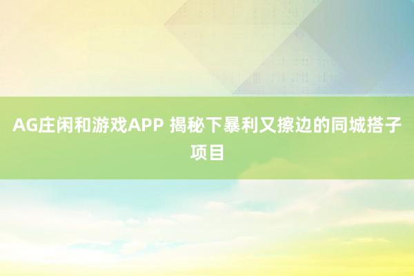 AG庄闲和游戏APP 揭秘下暴利又擦边的同城搭子项目