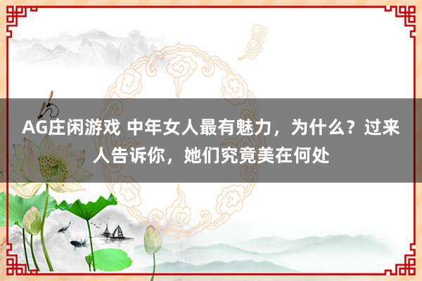 AG庄闲游戏 中年女人最有魅力，为什么？过来人告诉你，她们究竟美在何处