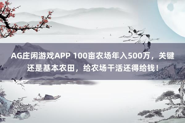 AG庄闲游戏APP 100亩农场年入500万，关键还是基本农田，给农场干活还得给钱！