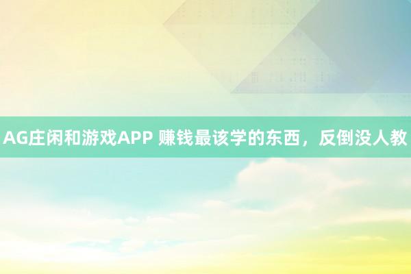 AG庄闲和游戏APP 赚钱最该学的东西，反倒没人教