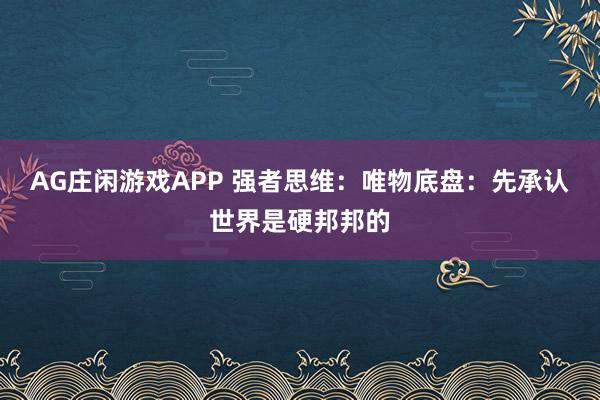 AG庄闲游戏APP 强者思维：唯物底盘：先承认世界是硬邦邦的