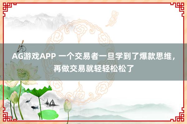 AG游戏APP 一个交易者一旦学到了爆款思维，再做交易就轻轻松松了
