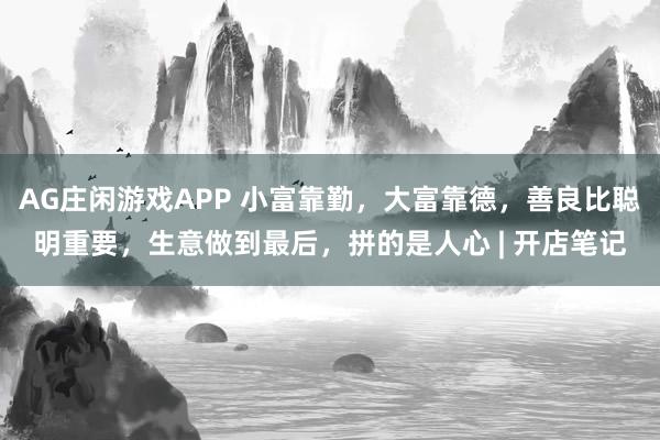 AG庄闲游戏APP 小富靠勤,大富靠德,善良比聪明重要,生意做到最后,拼的是人心 | 开店笔记