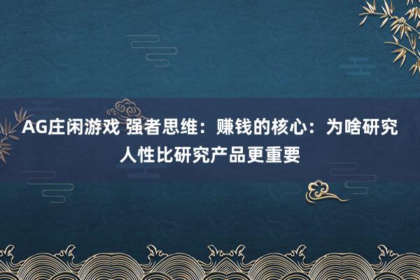 AG庄闲游戏 强者思维：赚钱的核心：为啥研究人性比研究产品更重要
