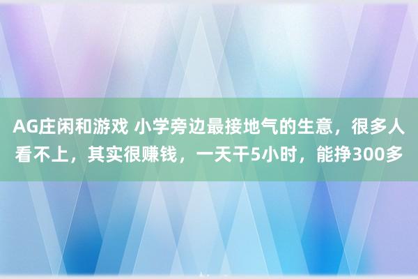 AG庄闲和游戏 小学旁边最接地气的生意，很多人看不上，其实很赚钱，一天干5小时，能挣300多