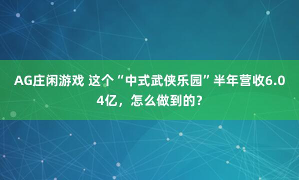 AG庄闲游戏 这个“中式武侠乐园”半年营收6.04亿，怎么做到的？