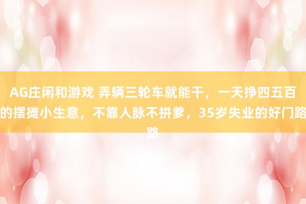 AG庄闲和游戏 弄辆三轮车就能干，一天挣四五百的摆摊小生意，不靠人脉不拼爹，35岁失业的好门路