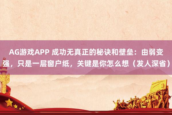 AG游戏APP 成功无真正的秘诀和壁垒：由弱变强，只是一层窗户纸，关键是你怎么想（发人深省）