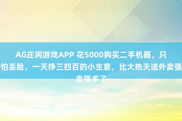 AG庄闲游戏APP 花5000购买二手机器,只要不怕丢脸,一天挣三四百的小生意,比大热天送外卖强多了