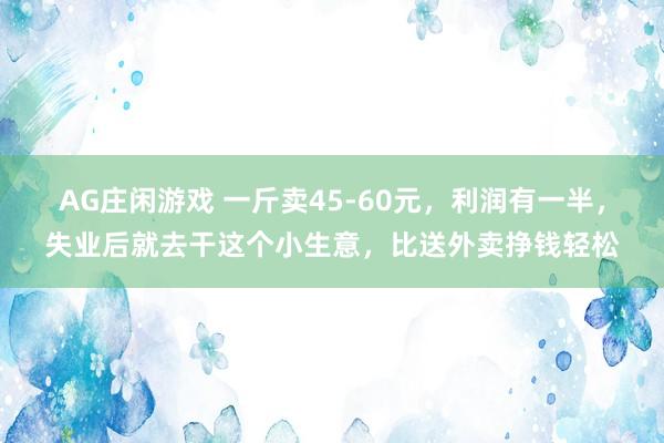 AG庄闲游戏 一斤卖45-60元，利润有一半，失业后就去干这个小生意，比送外卖挣钱轻松