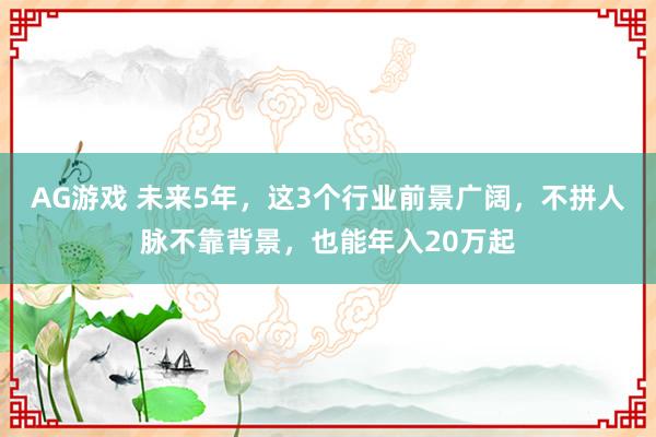 AG游戏 未来5年,这3个行业前景广阔,不拼人脉不靠背景,也能年入20万起