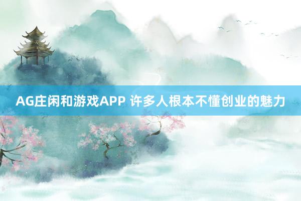 AG庄闲和游戏APP 许多人根本不懂创业的魅力